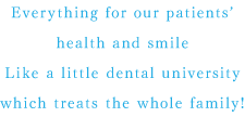 Everything for our patients’ health and smileLike a little dental university which treats the whole family!